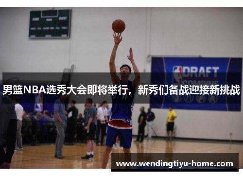 男篮NBA选秀大会即将举行，新秀们备战迎接新挑战