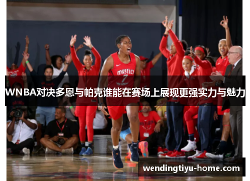 WNBA对决多恩与帕克谁能在赛场上展现更强实力与魅力