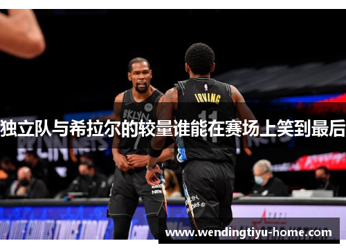 独立队与希拉尔的较量谁能在赛场上笑到最后