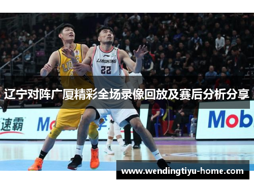 辽宁对阵广厦精彩全场录像回放及赛后分析分享